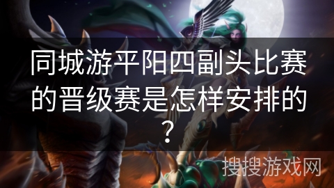 同城游平阳四副头比赛的晋级赛是怎样安排的？