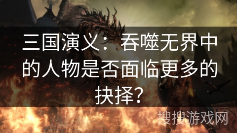 三国演义：吞噬无界中的人物是否面临更多的抉择？