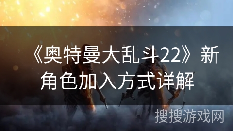 《奥特曼大乱斗22》新角色加入方式详解 《奥特曼大乱斗22》新角色加入方式详解