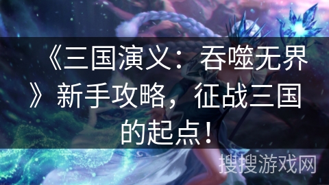 《三国演义:吞噬无界》新手攻略,征战三国的起点! 《三国演义:吞噬无界》新手攻略,征战三国的起点!
