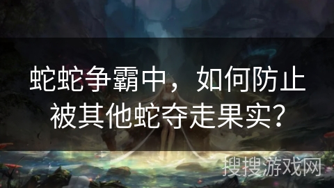 蛇蛇争霸中，如何防止被其他蛇夺走果实？