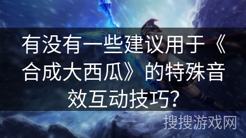 有没有一些建议用于《合成大西瓜》的特殊音效互动技巧？