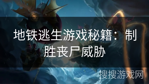 地铁逃生游戏秘籍:制胜丧尸威胁 地铁逃生游戏秘籍:制胜丧尸威胁