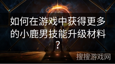 如何在游戏中获得更多的小鹿男技能升级材料？