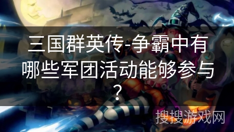 三国群英传-争霸中有哪些军团活动能够参与？