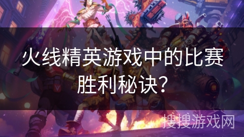火线精英游戏中的比赛胜利秘诀？