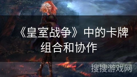 《皇室战争》中的卡牌组合和协作 《皇室战争》中的卡牌组合和协作