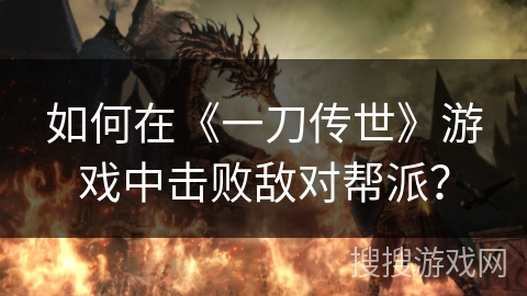 如何在《一刀传世》游戏中击败敌对帮派? 如何在《一刀传世》游戏中击败敌对帮派?