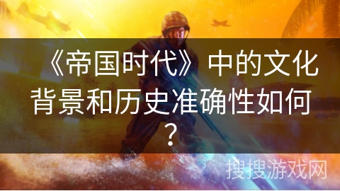《帝国时代》中的文化背景和历史准确性如何? 《帝国时代》中的文化背景和历史准确性如何?