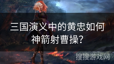 三国演义中的黄忠如何神箭射曹操？