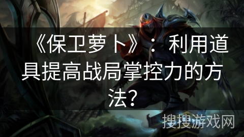 《保卫萝卜》：利用道具提高战局掌控力的方法？