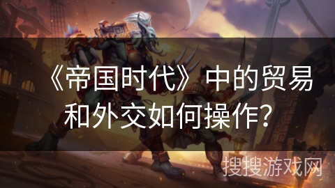 《帝国时代》中的贸易和外交如何操作？