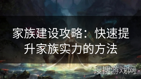 家族建设攻略:快速提升家族实力的方法 家族建设攻略:快速提升家族实力的方法