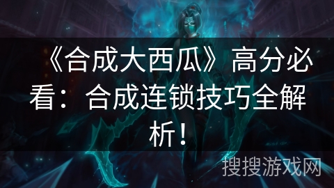 《合成大西瓜》高分必看：合成连锁技巧全解析！