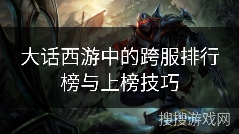 大话西游中的跨服排行榜与上榜技巧