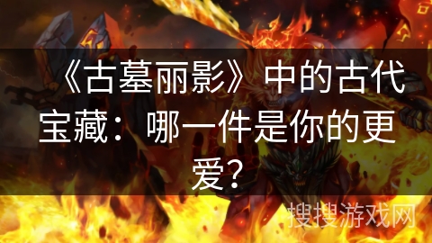 《古墓丽影》中的古代宝藏：哪一件是你的更爱？