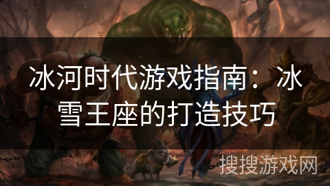 冰河时代游戏指南：冰雪王座的打造技巧