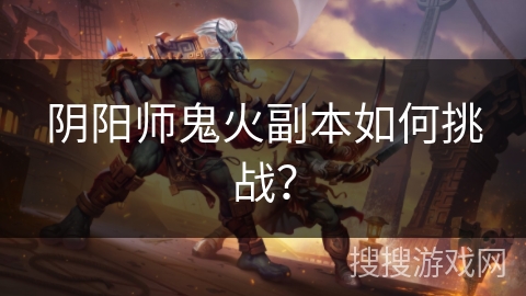 阴阳师鬼火副本如何挑战? 阴阳师鬼火副本如何挑战?