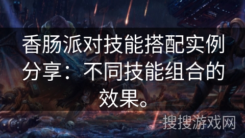 香肠派对技能搭配实例分享:不同技能组合的效果。 香肠派对技能搭配实例分享:不同技能组合的效果。
