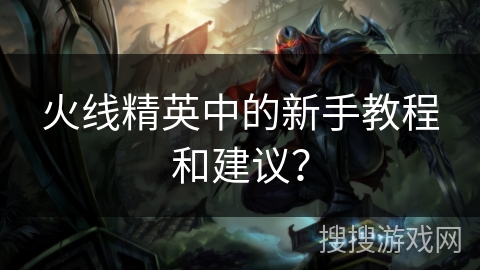 火线精英中的新手教程和建议？