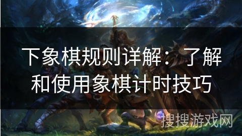 下象棋规则详解：了解和使用象棋计时技巧