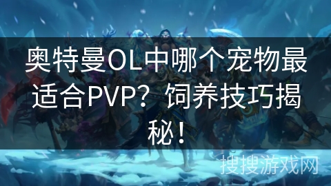 奥特曼OL中哪个宠物最适合PVP？饲养技巧揭秘！