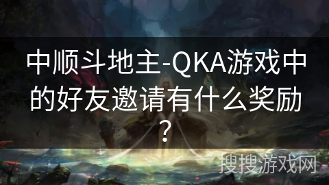 中顺斗地主-QKA游戏中的好友邀请有什么奖励? 中顺斗地主-QKA游戏中的好友邀请有什么奖励?