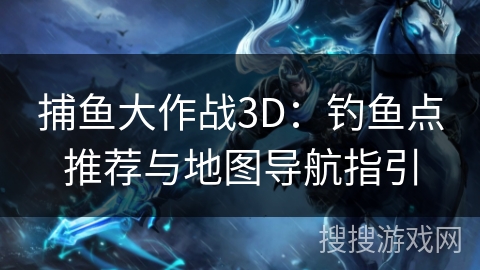 捕鱼大作战3D：钓鱼点推荐与地图导航指引