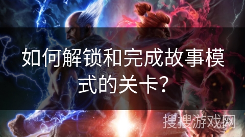 如何解锁和完成故事模式的关卡？