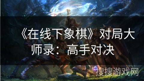 《在线下象棋》对局大师录：高手对决