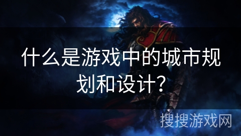 什么是游戏中的城市规划和设计？