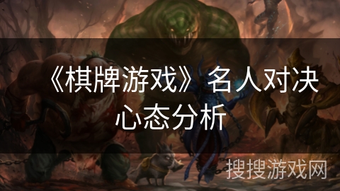 《棋牌游戏》名人对决心态分析 《棋牌游戏》名人对决心态分析