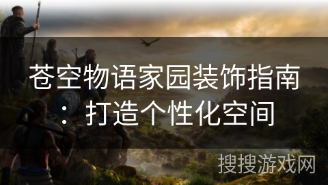 苍空物语家园装饰指南：打造个性化空间