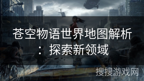 苍空物语世界地图解析:探索新领域 苍空物语世界地图解析:探索新领域
