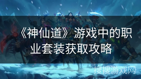《神仙道》游戏中的职业套装获取攻略