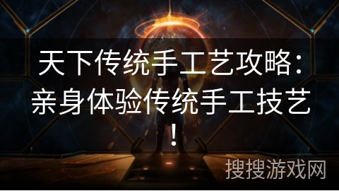 天下传统手工艺攻略：亲身体验传统手工技艺！