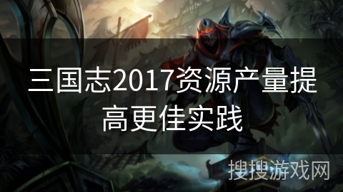 三国志2017资源产量提高更佳实践