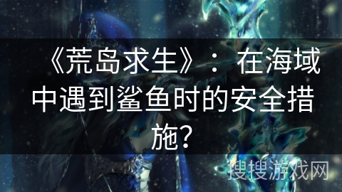 《荒岛求生》：在海域中遇到鲨鱼时的安全措施？