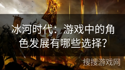冰河时代：游戏中的角色发展有哪些选择？
