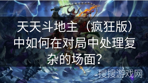 天天斗地主（疯狂版）中如何在对局中处理复杂的场面？