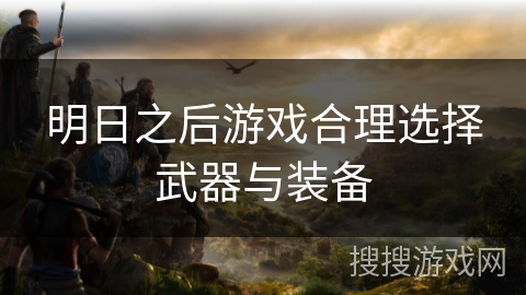 明日之后游戏合理选择武器与装备