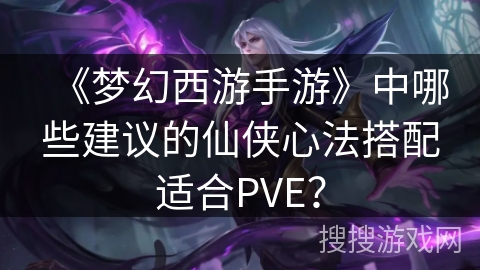 《梦幻西游手游》中哪些建议的仙侠心法搭配适合PVE？