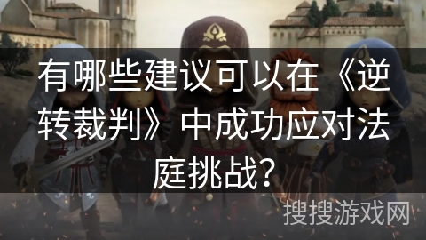 有哪些建议可以在《逆转裁判》中成功应对法庭挑战? 有哪些建议可以在《逆转裁判》中成功应对法庭挑战?