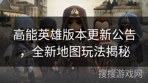 高能英雄版本更新公告,全新地图玩法揭秘 高能英雄版本更新公告,全新地图玩法揭秘