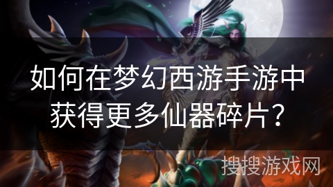 如何在梦幻西游手游中获得更多仙器碎片? 如何在梦幻西游手游中获得更多仙器碎片?