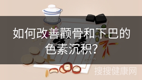 如何改善颧骨和下巴的色素沉积？