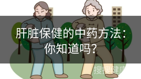 肝脏保健的中药方法：你知道吗？