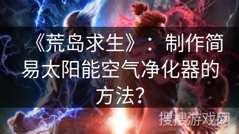 《荒岛求生》:制作简易太阳能空气净化器的方法? 《荒岛求生》:制作简易太阳能空气净化器的方法?