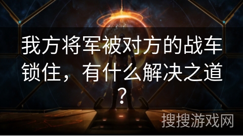 我方将军被对方的战车锁住，有什么解决之道？
