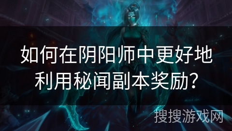 如何在阴阳师中更好地利用秘闻副本奖励？